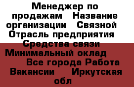 Менеджер по продажам › Название организации ­ Связной › Отрасль предприятия ­ Средства связи › Минимальный оклад ­ 25 000 - Все города Работа » Вакансии   . Иркутская обл.